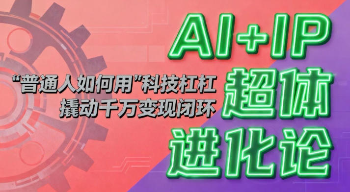AI+IP超体进化论：普通人如何用“科技杠杆”撬动千万变现闭环？-项目创薪