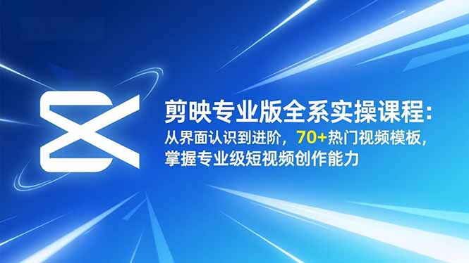 剪映专业版全系实操课程：从界面认识到进阶，70+热门视频模板，掌握专业级短视频创作能力-项目创薪