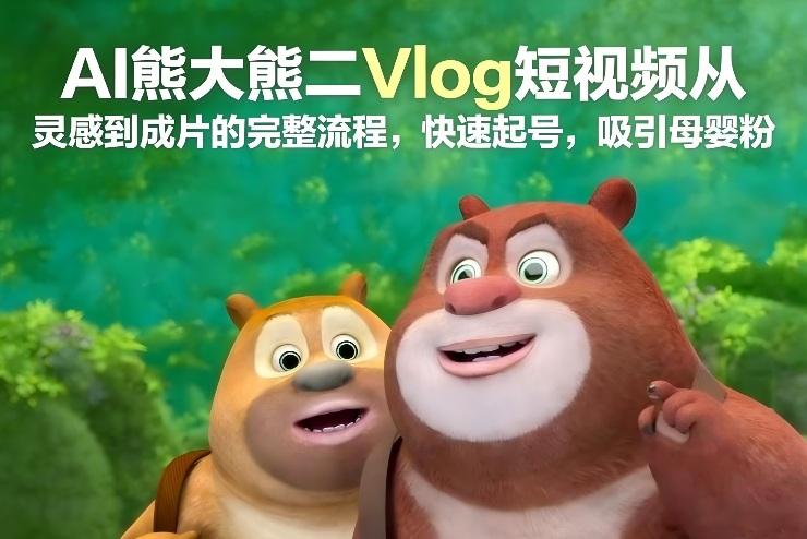 AI熊大熊二Vlog短视频从灵感到成片的完整流程，快速起号，吸引母婴粉-项目创薪