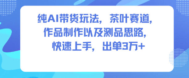 纯AI带货玩法，茶叶赛道，制作以及思路，快速上手，出单3W+-项目创薪