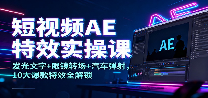 短视频AE特效实操课：发光文字+眼镜转场+汽车弹射，10大爆款特效全解锁-项目创薪