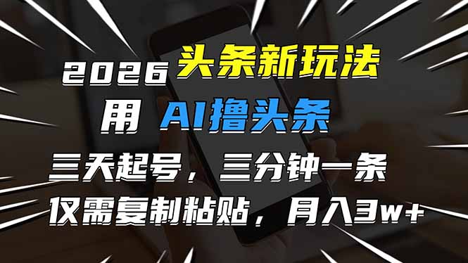 2026最新头条玩法，用AI撸头条，3天必起号，3分钟1条，只需要复制粘贴，简单月入3W+-项目创薪