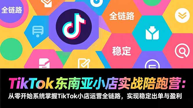 TikTok东南亚小店实战陪跑营：从零开始系统掌握TikTok小店运营全链路，实现稳定出单与盈利-项目创薪
