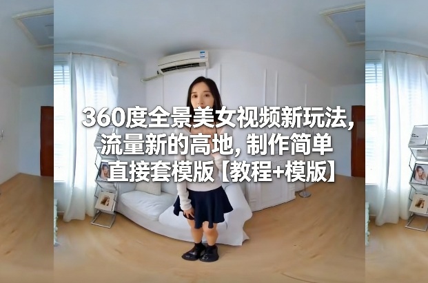 360度全景美女视频新玩法，流量新的高地，制作简单直接套模版【教程+模版】-项目创薪