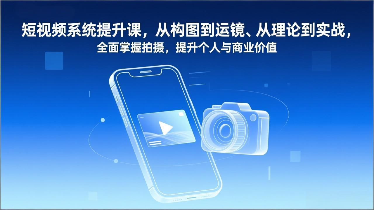 短视频系统提升课，从构图到运镜、从理论到实战，全面掌握拍摄，提升个人与商业价值-项目创薪