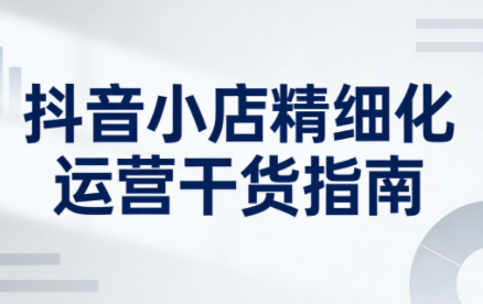 无缺·抖音店铺精细化运营干货指南新版(更新2026)-项目创薪