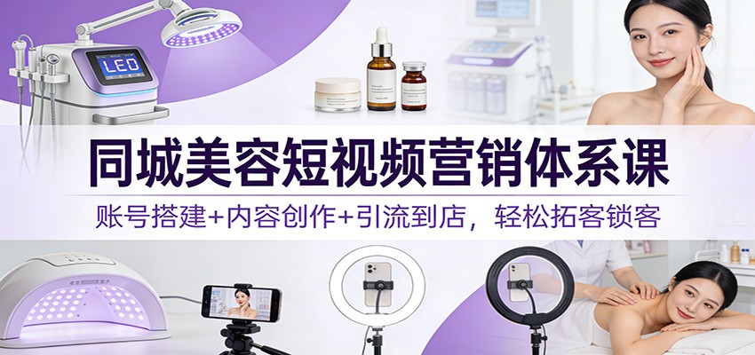 同城美容短视频营销体系课：账号搭建+内容创作+引流到店，轻松拓客锁客-项目创薪