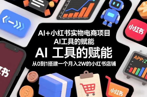 AI+小红书实物电商项目，AI工具的赋能，从0到1搭建一个月入2W的小红书店铺-项目创薪