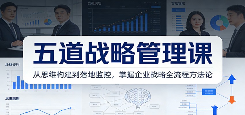 五道战略管理课：从思维构建到落地监控，掌握企业战略全流程方法论-项目创薪