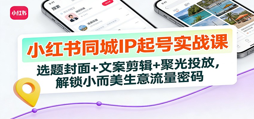 小红书同城IP起号实战课：选题封面+文案剪辑+聚光投放，解锁小而美生意流量密码-项目创薪