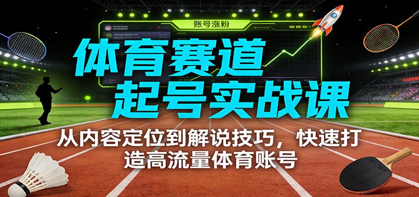 体育赛道起号实战课：从内容定位到解说技巧，快速打造高流量体育账号-项目创薪