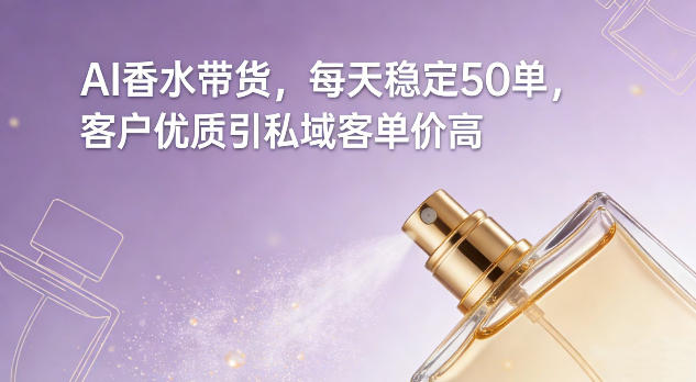 AI香水带货，每天稳定50单，客户优质引私域客单价高-项目创薪