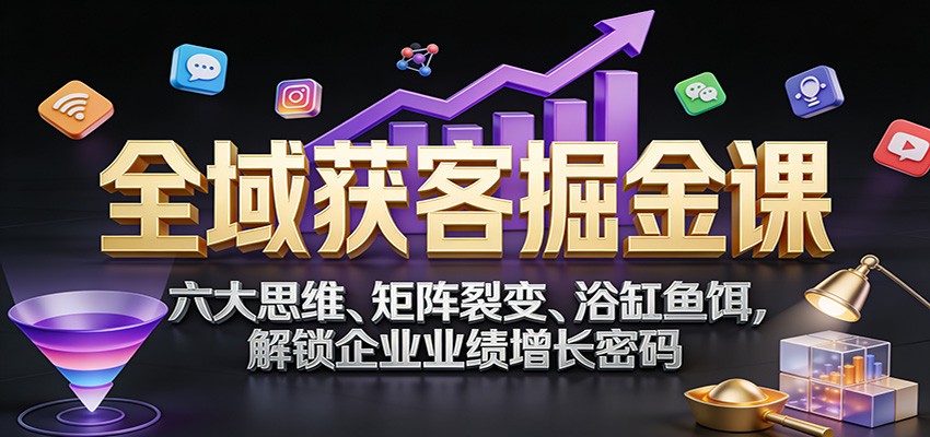 全域获客掘金课：六大思维、矩阵裂变、浴缸鱼饵，解锁企业业绩增长密码-项目创薪