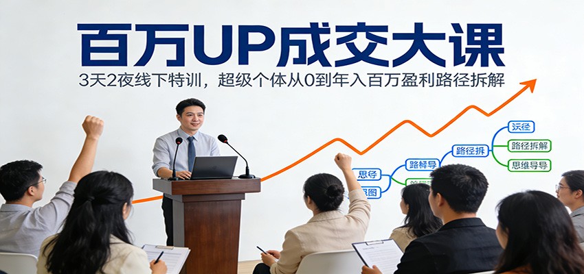 百万UP成交大课：3天2夜线下特训，超级个体从0到年入百万盈利路径拆解-项目创薪