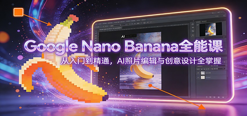 Google Nano Banana全能课：从入门到精通，AI照片编辑与创意设计全掌握-项目创薪