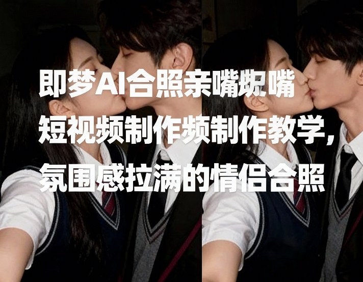 即梦AI合照亲嘴短视频制作教学，氛围感拉满的情侣合照-项目创薪