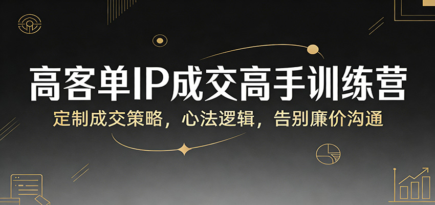 高客单IP成交高手训练营：定制成交策略，心法逻辑，告别廉价沟通-项目创薪