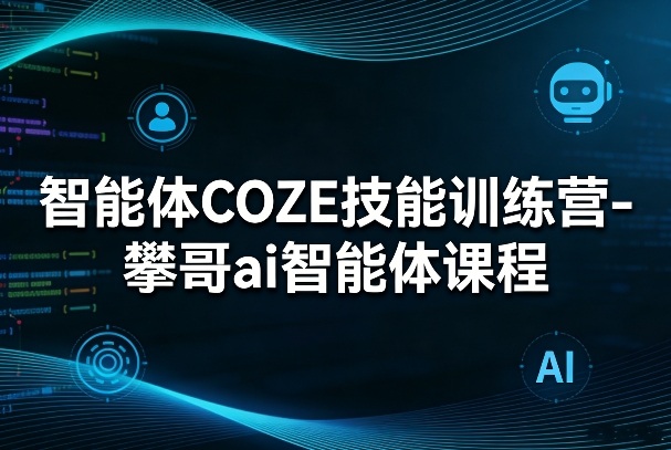 智能体COZE技能训练营-攀哥ai智能体课程-项目创薪