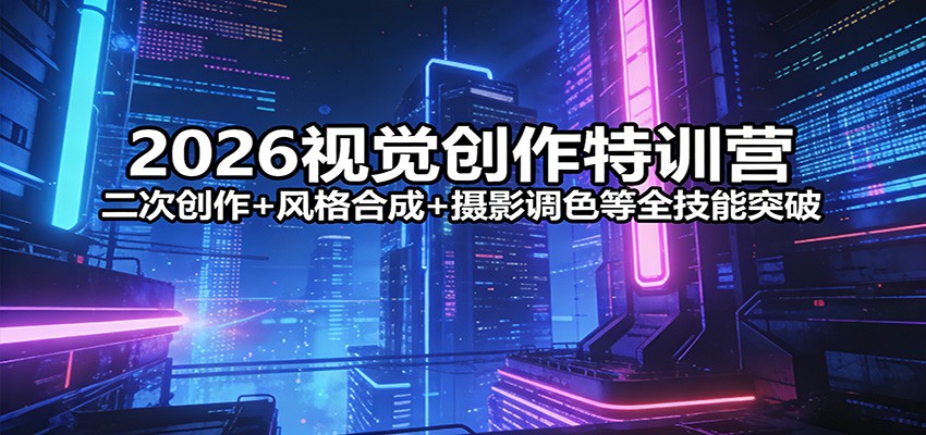 2026视觉创作特训营：二次创作+风格合成+摄影调色等全技能突破-项目创薪