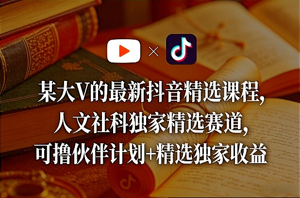 某大V的最新抖音精选课程，人文社科独家精选赛道，可撸伙伴计划+精选独家收益-项目创薪