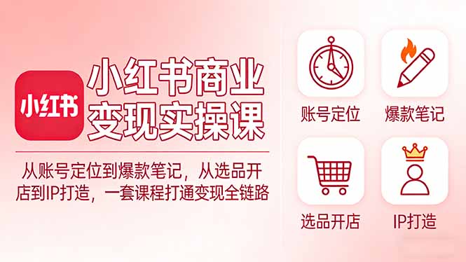 小红书商业变现实操课：从账号定位到爆款笔记，从选品开店到IP打造，一套课程打通变现全链路-项目创薪