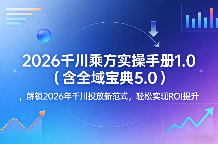 2026千川乘方实操手册1.0(含全域宝典5.0)，解锁2026年千川投放新范式，轻松实现ROI提升-项目创薪