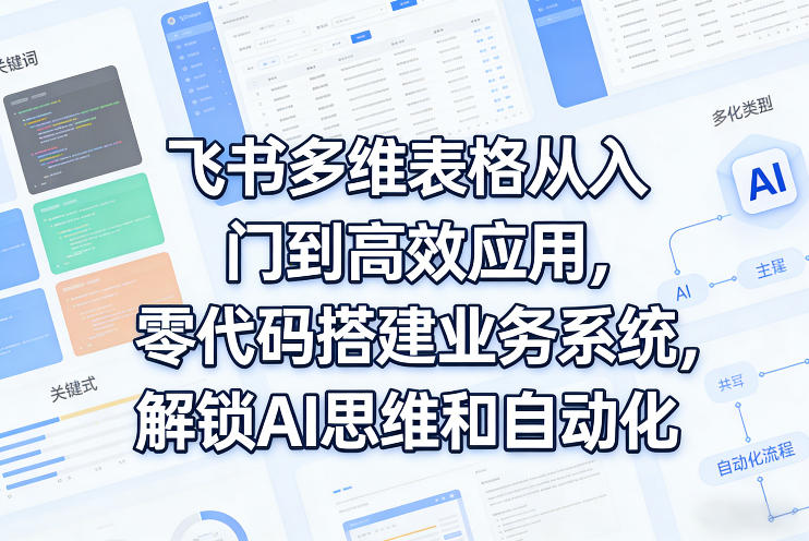 飞书多维表格从入门到高效应用，零代码搭建业务系统，解锁AI思维和自动化-项目创薪