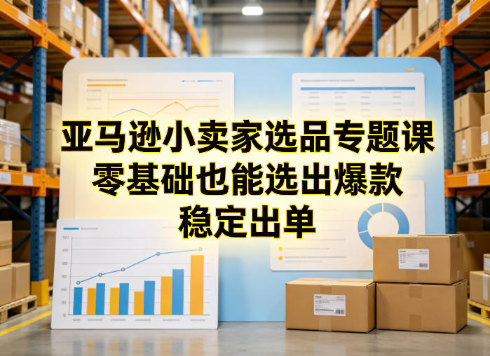 亚马逊小卖家选品专题课，零基础也能选出爆款，稳定出单-项目创薪