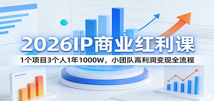 2026IP商业红利课：1个项目3个人1年1000W，小团队高利润变现全流程-项目创薪