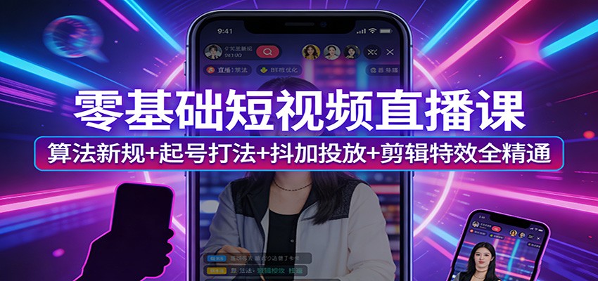 零基础短视频直播课：算法新规+起号打法+抖加投放+剪辑特效全精通-项目创薪