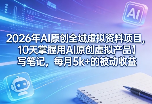 2026年AI原创全域虚拟资料项目，10天掌握用AI原创虚拟产品＋写笔记，每月5k+的被动收益-项目创薪