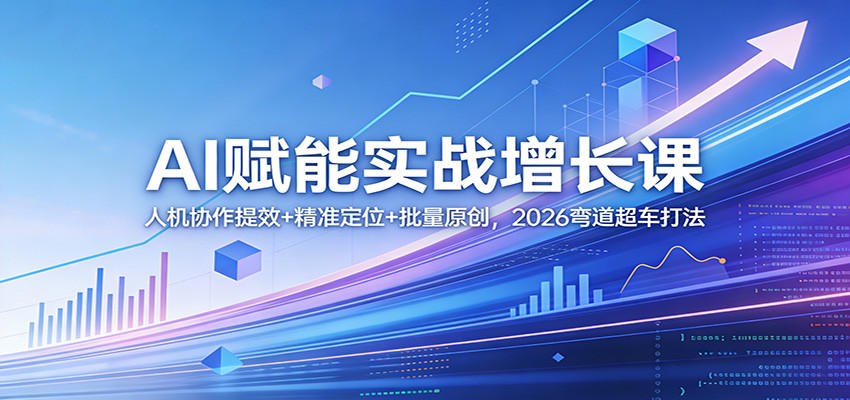 AI赋能实战增长课：人机协作提效+精准定位+批量原创，2026弯道超车打法-项目创薪