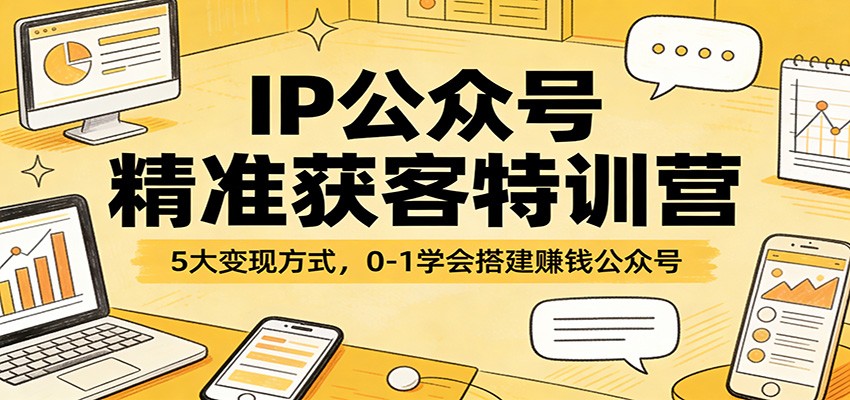 IP公众号精准获客特训营：5大变现方式，0-1学会搭建赚钱公众号-项目创薪