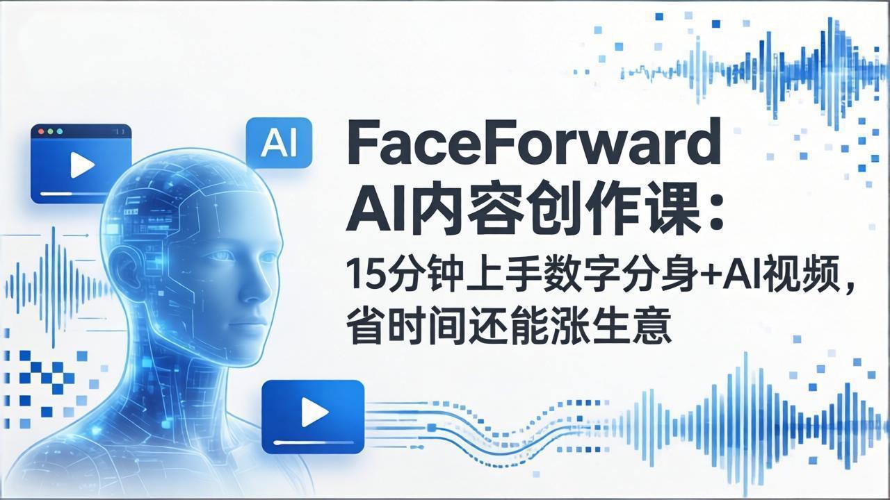 FaceForward AI内容创作课：15分钟上手数字分身+AI视频，省时间还能涨生意-项目创薪