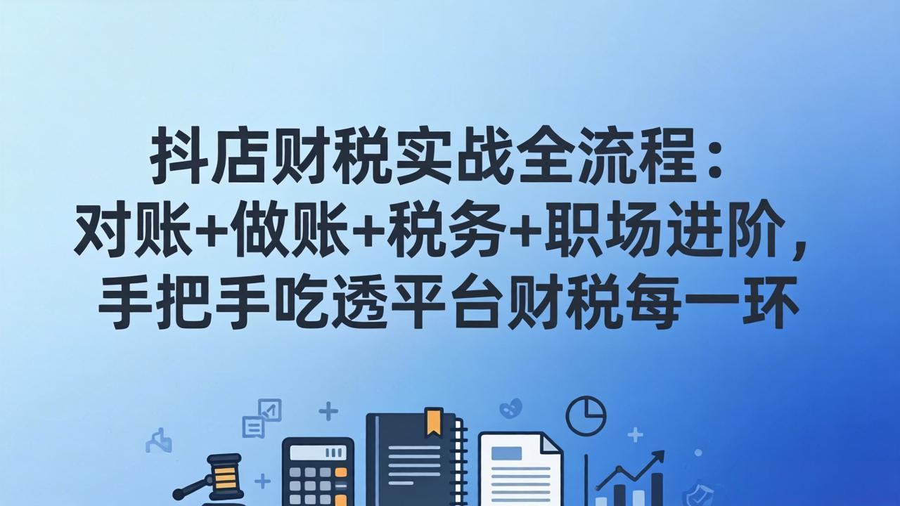 抖店财税实操全流程：对账+做账+税务+职场进阶，手把手吃透平台财税每一环-项目创薪