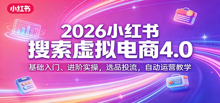 2026小红书搜索虚拟电商4.0：基础入门、进阶实操，选品投流，自动运营教学-项目创薪