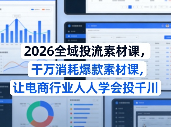 2026全域投流素材课，干万消耗爆款素材课，让电商行业人人学会投千川-项目创薪