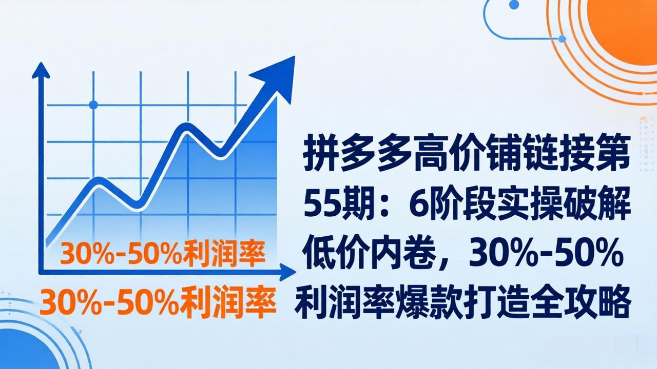 拼多多高价铺链接第55期：6阶段实操破解低价内卷，30%-50%利润率爆款打造全攻略-项目创薪