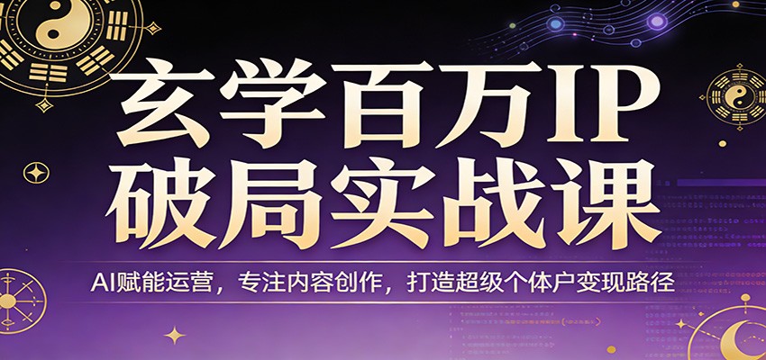 玄学百万IP破局实战课：AI赋能运营，专注内容创作，打造超级个体户变现路径-项目创薪
