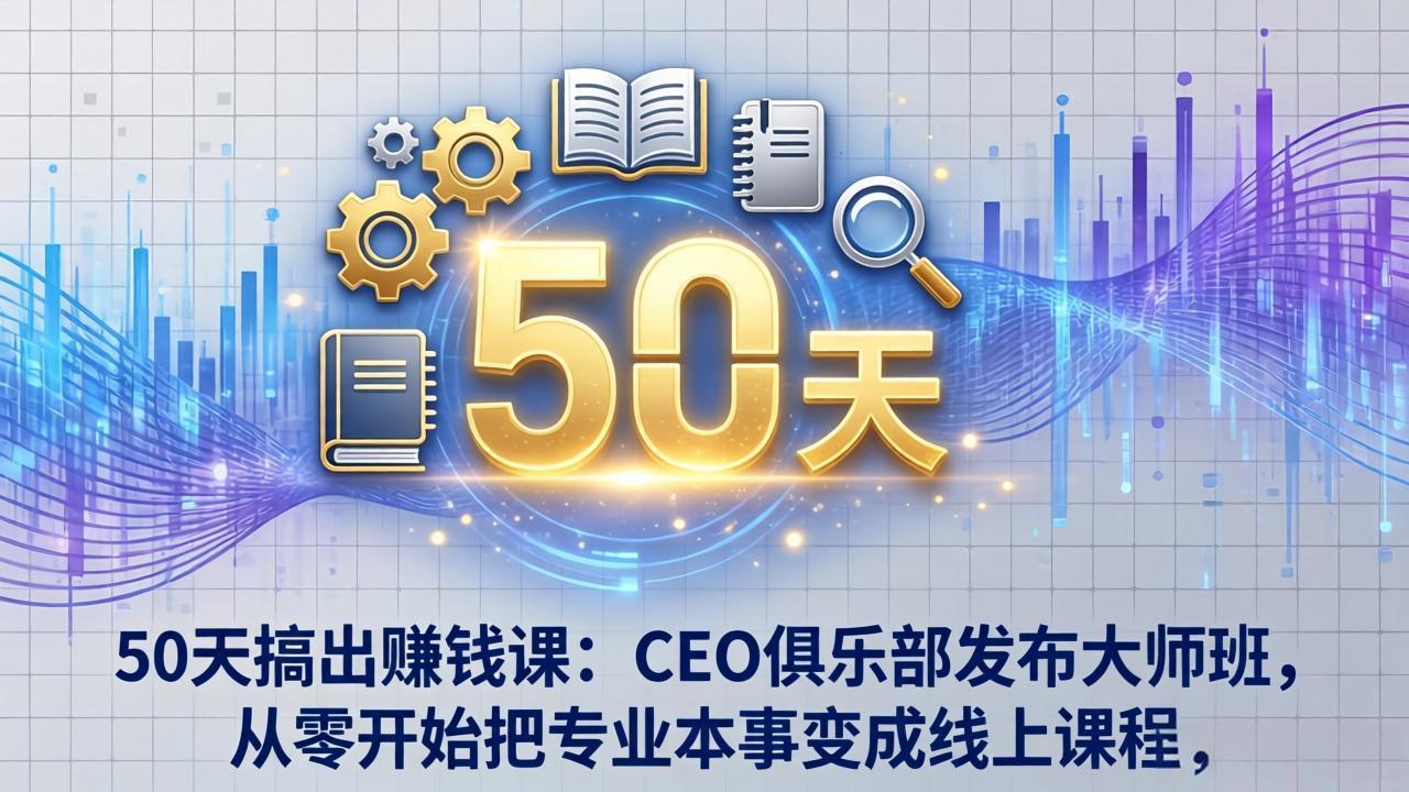50天搞出赚钱课：CEO俱乐部发布大师班，从零开始把专业本事变成线上课程-项目创薪