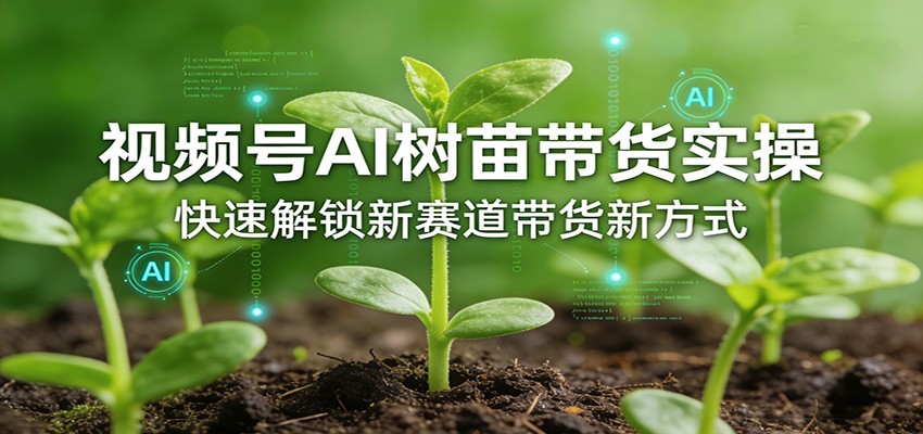 视频号AI树苗带货实操，快速解锁新赛道带货新方式-项目创薪