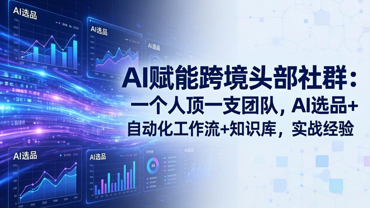 AI赋能跨境头部社群：一个人顶一支团队，AI选品+自动化工作流+知识库，实战经验-更新3月-项目创薪