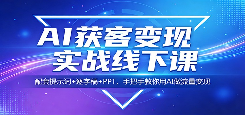AI获客变现实战线下课：配套提示词+逐字稿+PPT，手把手教你用AI做流量变现-项目创薪