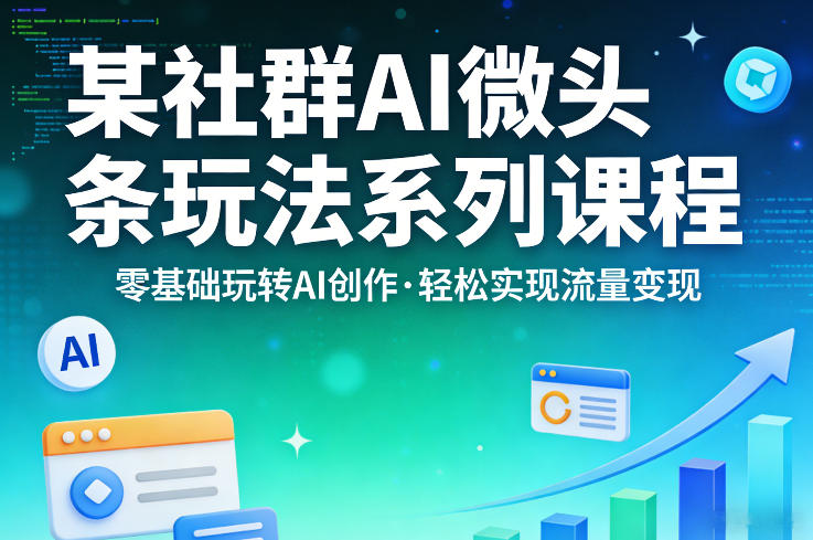 某社群的AI微头条玩法系列课程，零基础玩转AI创作，轻松实现流量变现-项目创薪